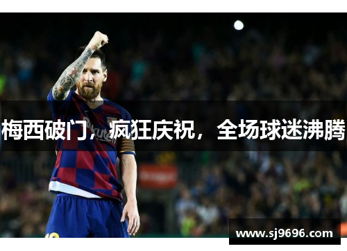 梅西破门，疯狂庆祝，全场球迷沸腾