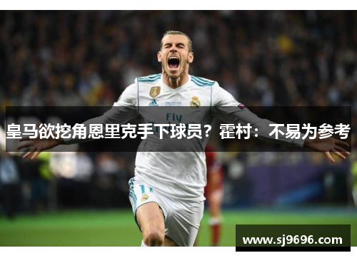 皇马欲挖角恩里克手下球员？霍村：不易为参考